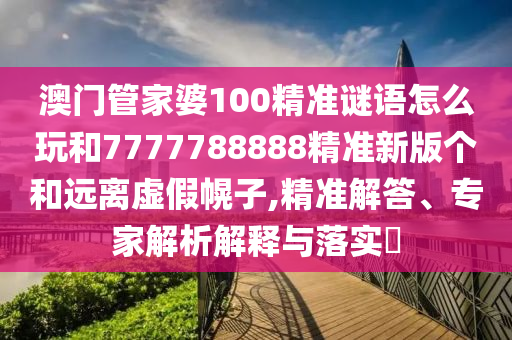 澳門管家婆100精準(zhǔn)謎語怎么玩和7777788888精準(zhǔn)新版?zhèn)€和遠(yuǎn)離虛假幌子,精準(zhǔn)解答、專家解析解釋與落實(shí)?