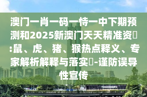 澳門一肖一碼一恃一中下期預(yù)測和2025新澳門天天精準資枓:鼠、虎、豬、猴熱點釋義、專家解析解釋與落實?-謹防誤導(dǎo)性宣傳